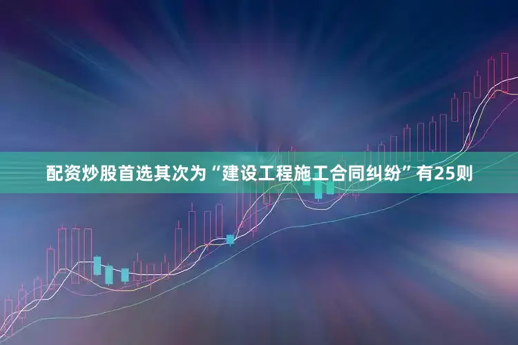 配资炒股首选其次为“建设工程施工合同纠纷”有25则