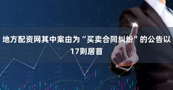 地方配资网其中案由为“买卖合同纠纷”的公告以17则居首