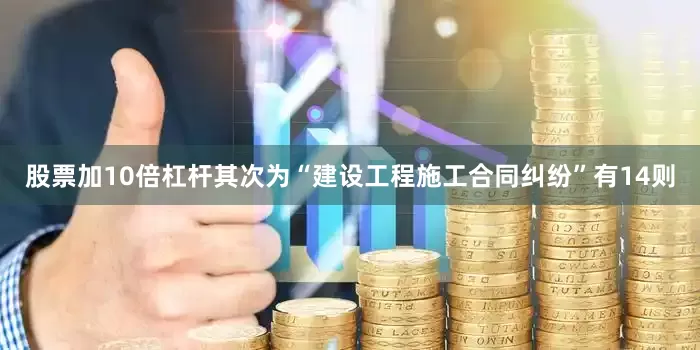 股票加10倍杠杆其次为“建设工程施工合同纠纷”有14则
