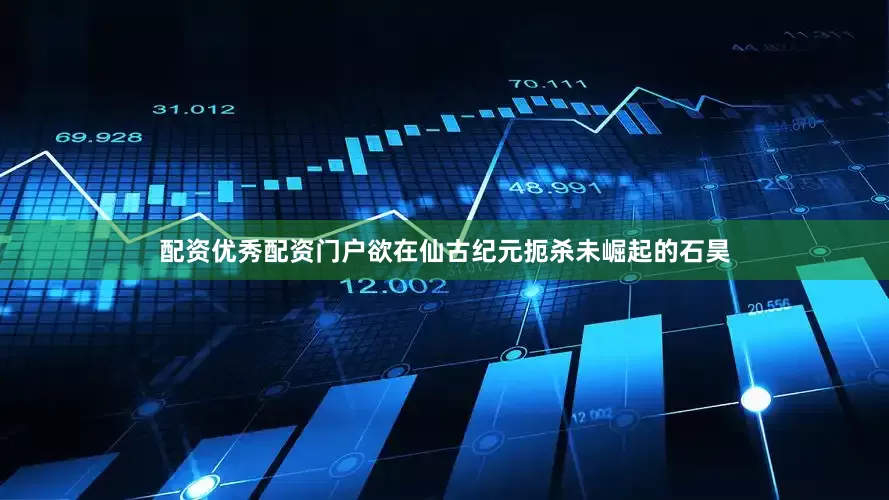 配资优秀配资门户欲在仙古纪元扼杀未崛起的石昊