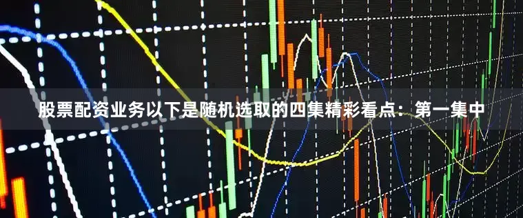 股票配资业务以下是随机选取的四集精彩看点：第一集中