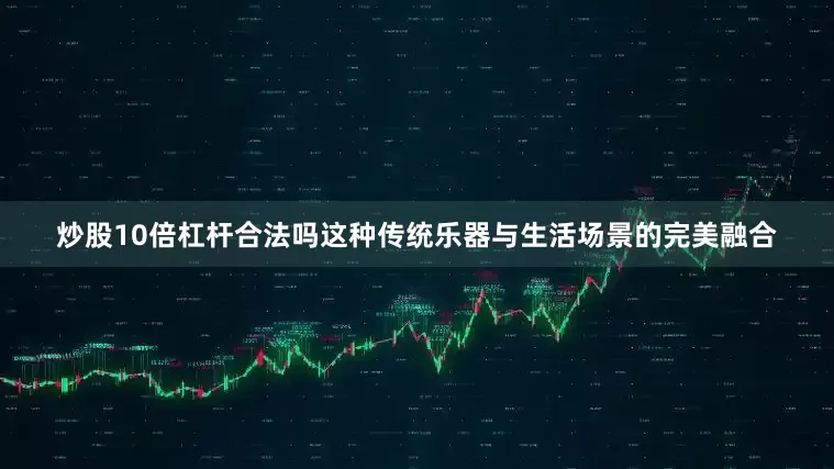 炒股10倍杠杆合法吗这种传统乐器与生活场景的完美融合