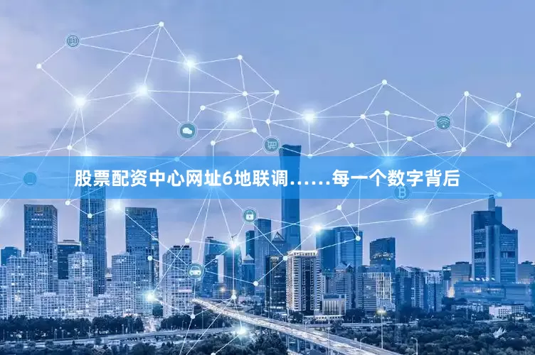股票配资中心网址6地联调……每一个数字背后