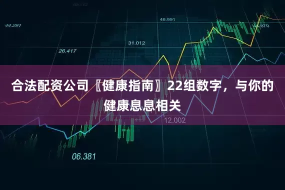 合法配资公司〖健康指南〗22组数字，与你的健康息息相关