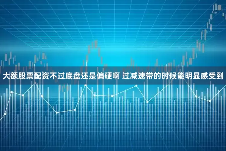 大额股票配资不过底盘还是偏硬啊 过减速带的时候能明显感受到