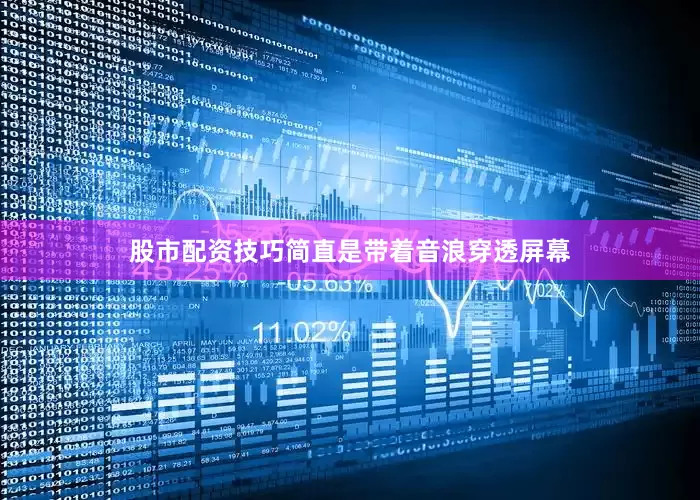 股市配资技巧简直是带着音浪穿透屏幕