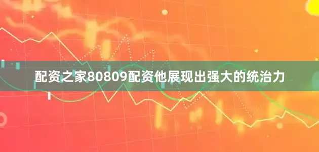 配资之家80809配资他展现出强大的统治力