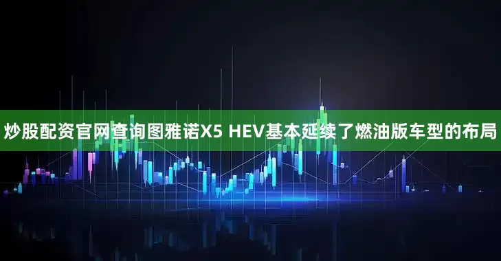 炒股配资官网查询图雅诺X5 HEV基本延续了燃油版车型的布局