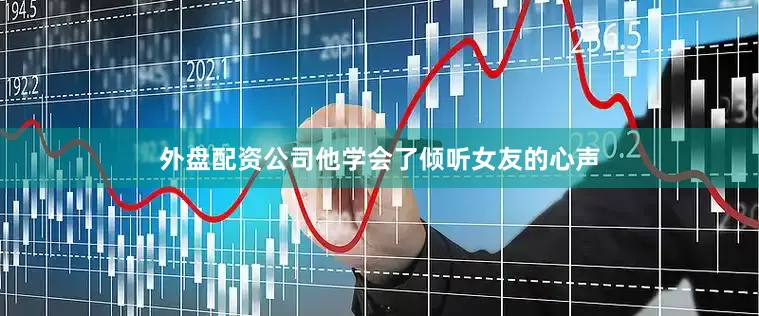 外盘配资公司他学会了倾听女友的心声
