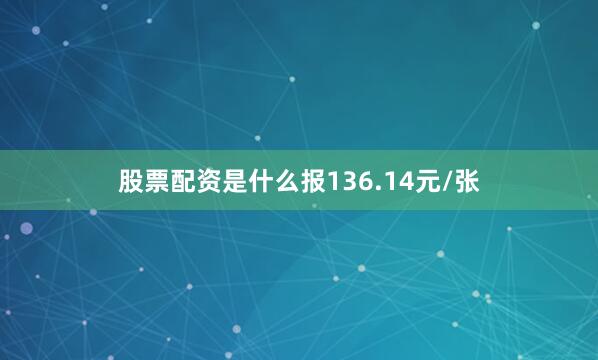 股票配资是什么报136.14元/张
