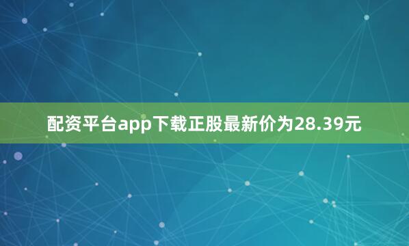 配资平台app下载正股最新价为28.39元