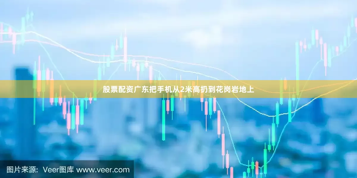 股票配资广东把手机从2米高扔到花岗岩地上