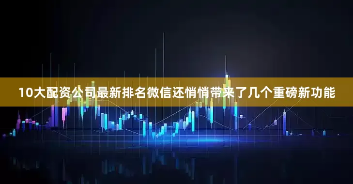 10大配资公司最新排名微信还悄悄带来了几个重磅新功能