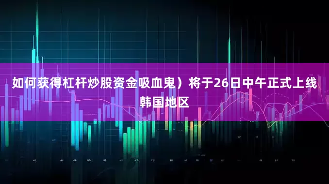 如何获得杠杆炒股资金吸血鬼）将于26日中午正式上线韩国地区