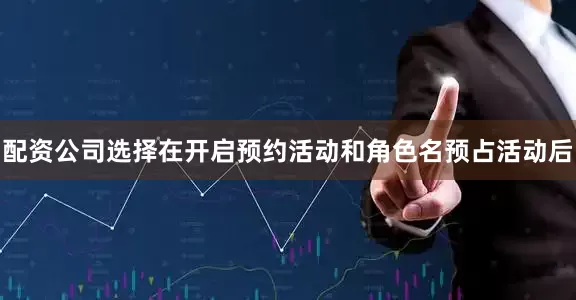 配资公司选择在开启预约活动和角色名预占活动后
