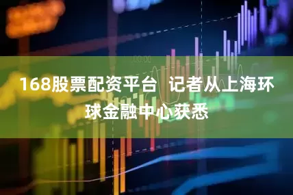 168股票配资平台  记者从上海环球金融中心获悉