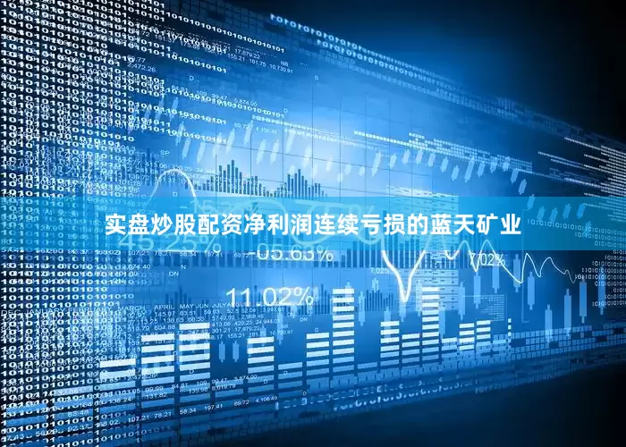 实盘炒股配资净利润连续亏损的蓝天矿业