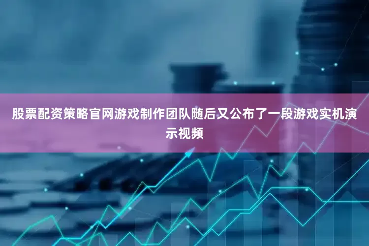 股票配资策略官网游戏制作团队随后又公布了一段游戏实机演示视频