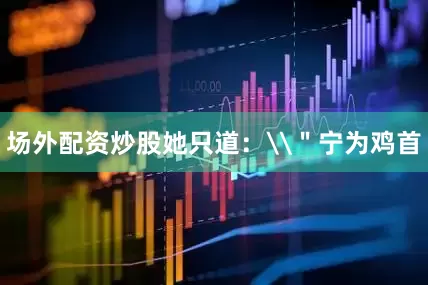 场外配资炒股她只道：\＂宁为鸡首