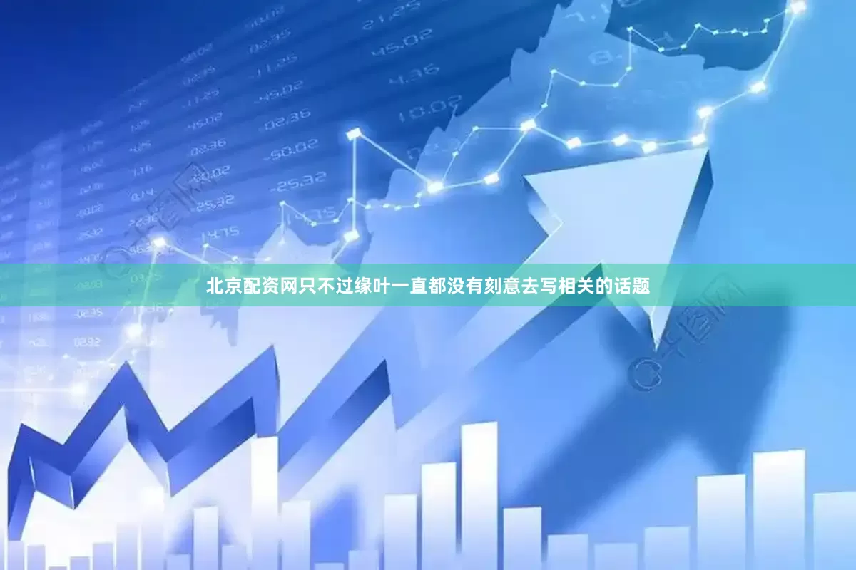 北京配资网只不过缘叶一直都没有刻意去写相关的话题