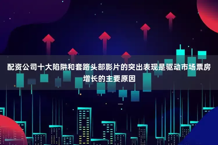 配资公司十大陷阱和套路头部影片的突出表现是驱动市场票房增长的主要原因