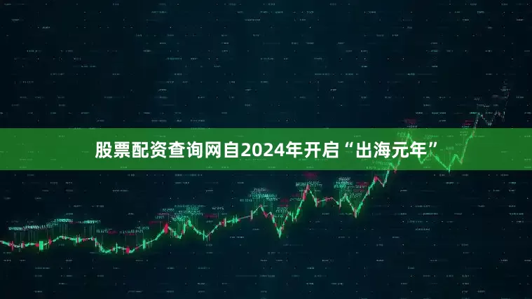 股票配资查询网　　自2024年开启“出海元年”