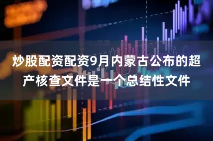 炒股配资配资9月内蒙古公布的超产核查文件是一个总结性文件