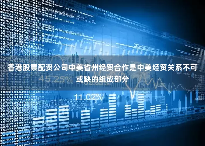 香港股票配资公司中美省州经贸合作是中美经贸关系不可或缺的组成部分