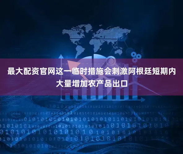 最大配资官网这一临时措施会刺激阿根廷短期内大量增加农产品出口