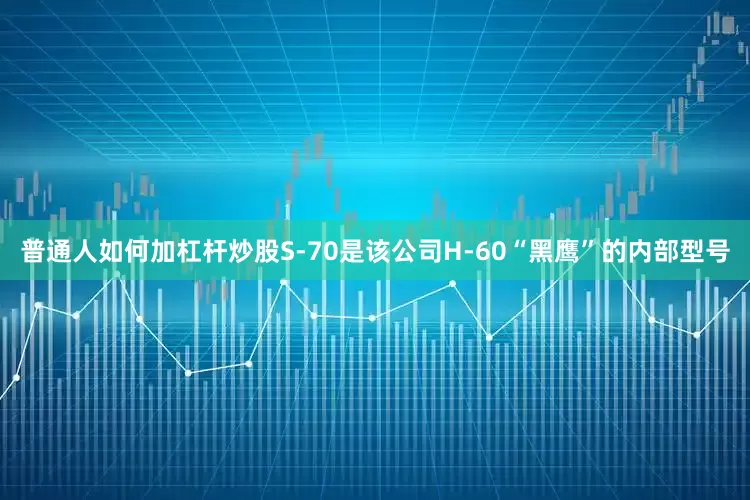 普通人如何加杠杆炒股S-70是该公司H-60“黑鹰”的内部型号