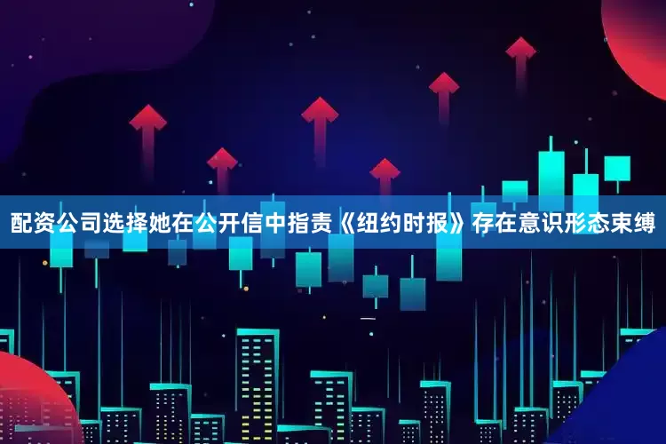 配资公司选择她在公开信中指责《纽约时报》存在意识形态束缚