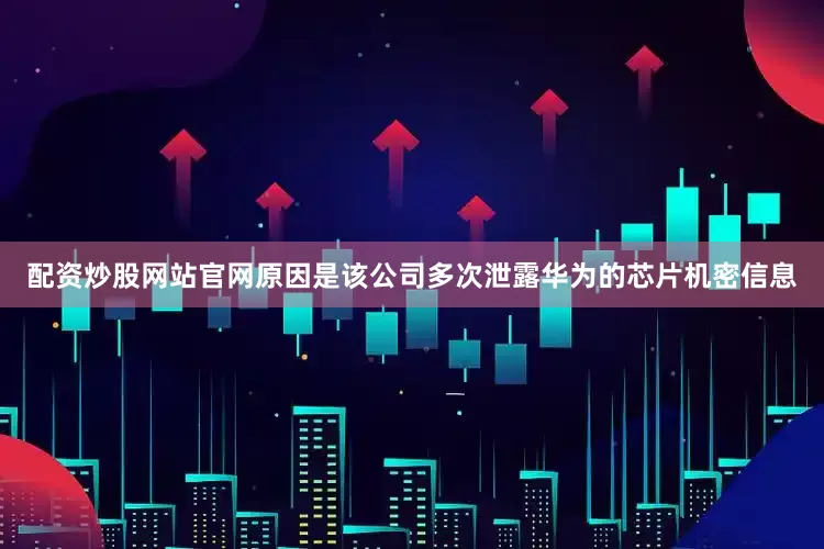 配资炒股网站官网原因是该公司多次泄露华为的芯片机密信息