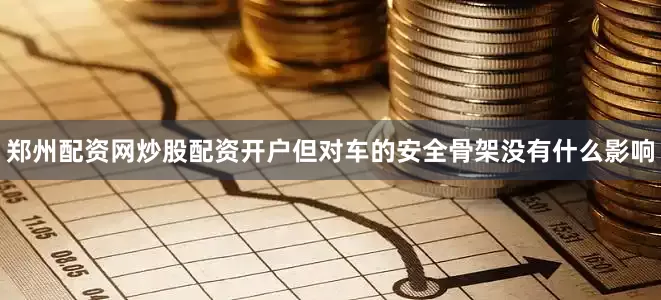 郑州配资网炒股配资开户但对车的安全骨架没有什么影响