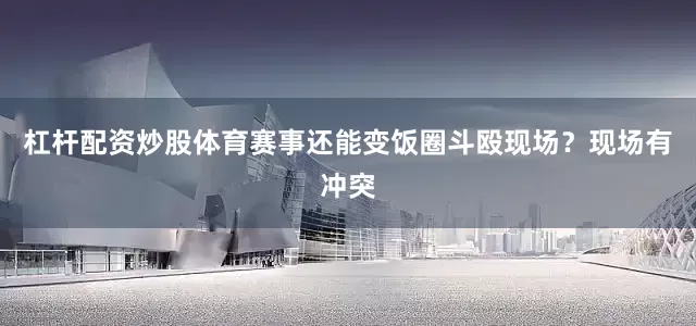 杠杆配资炒股体育赛事还能变饭圈斗殴现场？现场有冲突