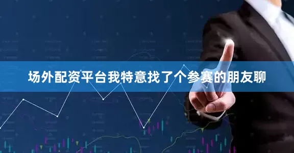 场外配资平台我特意找了个参赛的朋友聊