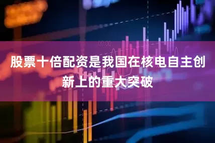 股票十倍配资是我国在核电自主创新上的重大突破